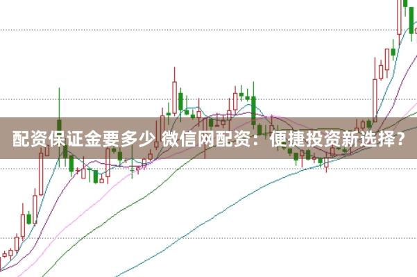 配资保证金要多少 微信网配资：便捷投资新选择？