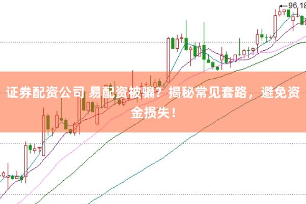 证券配资公司 易配资被骗？揭秘常见套路，避免资金损失！