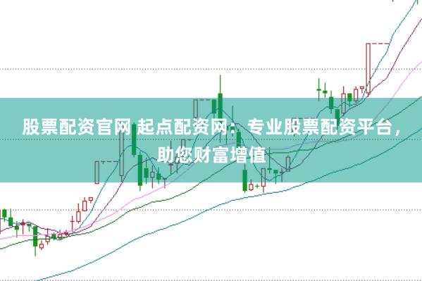 股票配资官网 起点配资网：专业股票配资平台，助您财富增值
