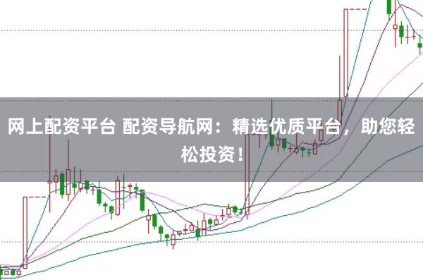网上配资平台 配资导航网：精选优质平台，助您轻松投资！