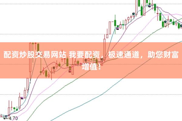 配资炒股交易网站 我要配资，极速通道，助您财富增值！