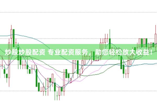 炒股炒股配资 专业配资服务，助您轻松放大收益！