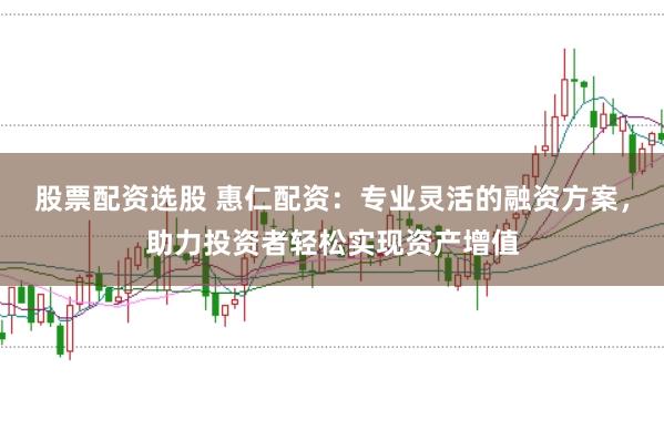 股票配资选股 惠仁配资：专业灵活的融资方案，助力投资者轻松实现资产增值