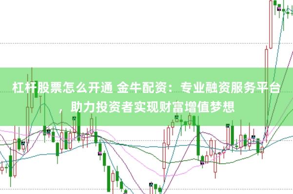 杠杆股票怎么开通 金牛配资：专业融资服务平台，助力投资者实现财富增值梦想