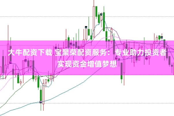大牛配资下载 宝聚荣配资服务：专业助力投资者实现资金增值梦想