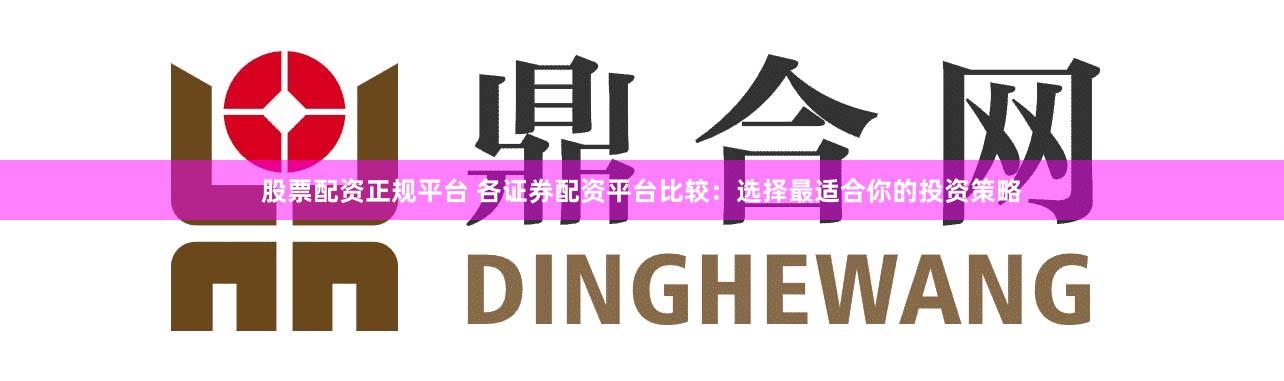股票配资正规平台 各证券配资平台比较：选择最适合你的投资策略