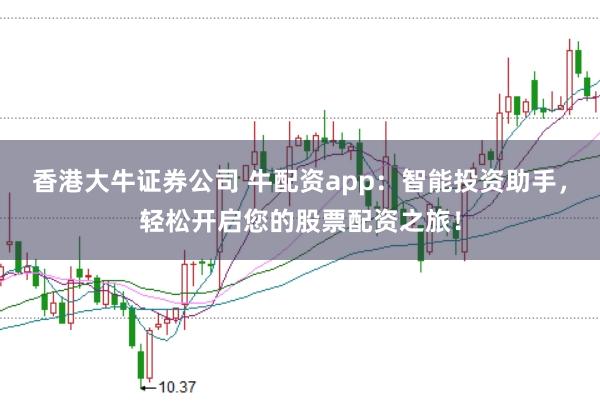 香港大牛证券公司 牛配资app：智能投资助手，轻松开启您的股票配资之旅！