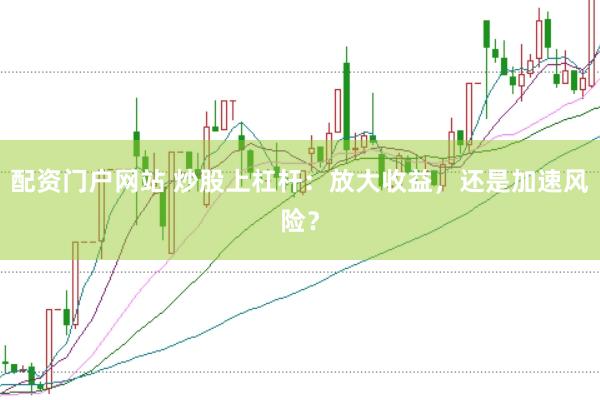 配资门户网站 炒股上杠杆：放大收益，还是加速风险？