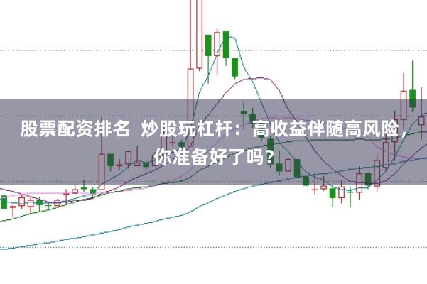股票配资排名  炒股玩杠杆：高收益伴随高风险，你准备好了吗？
