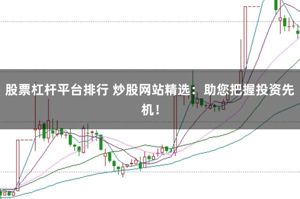 股票杠杆平台排行 炒股网站精选：助您把握投资先机！