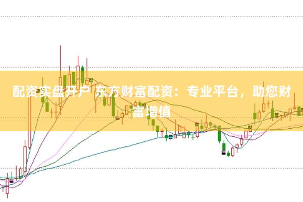 配资实盘开户 东方财富配资：专业平台，助您财富增值