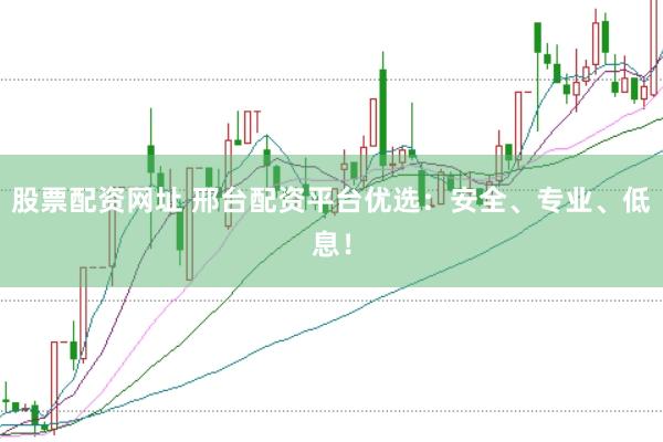 股票配资网址 邢台配资平台优选：安全、专业、低息！