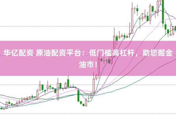 华亿配资 原油配资平台：低门槛高杠杆，助您掘金油市！