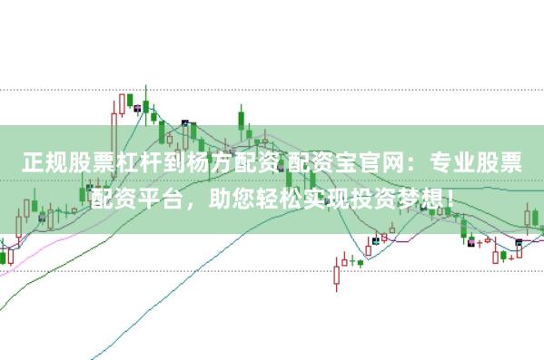 正规股票杠杆到杨方配资 配资宝官网：专业股票配资平台，助您轻松实现投资梦想！