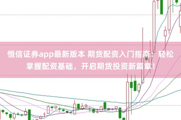 恒信证券app最新版本 期货配资入门指南：轻松掌握配资基础，开启期货投资新篇章！