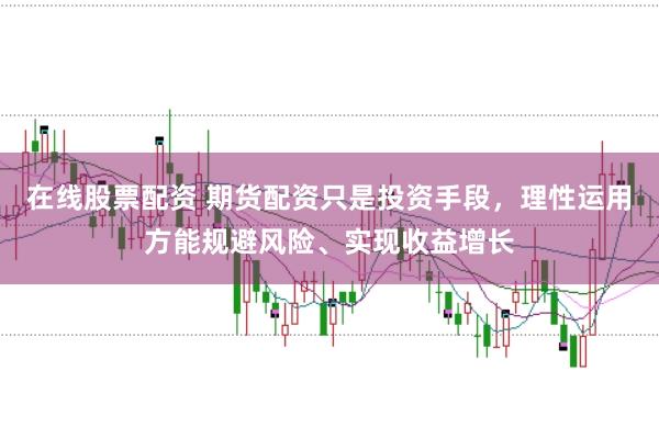 在线股票配资 期货配资只是投资手段，理性运用方能规避风险、实现收益增长