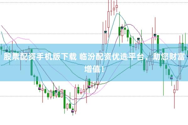 股票配资手机版下载 临汾配资优选平台，助您财富增值！