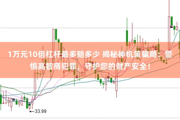 1万元10倍杠杆最多赔多少 揭秘神机策骗局：警惕高智商犯罪，守护您的财产安全！