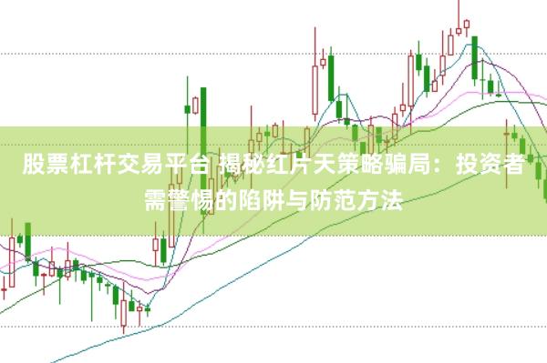 股票杠杆交易平台 揭秘红片天策略骗局：投资者需警惕的陷阱与防范方法