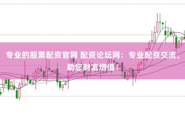 专业的股票配资官网 配资论坛网：专业配资交流，助您财富增值！
