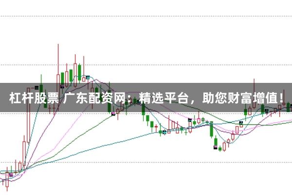 杠杆股票 广东配资网：精选平台，助您财富增值！