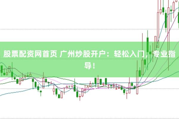 股票配资网首页 广州炒股开户：轻松入门，专业指导！