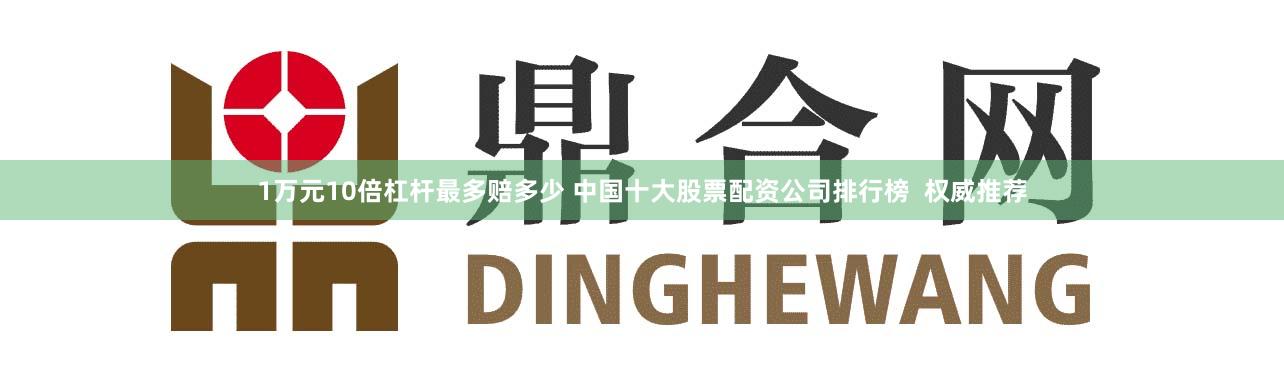 1万元10倍杠杆最多赔多少 中国十大股票配资公司排行榜  权威推荐