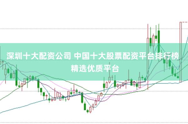 深圳十大配资公司 中国十大股票配资平台排行榜  精选优质平台