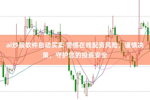 ai炒股软件自动买卖 警惕在线配资风险，谨慎决策，守护您的投资安全