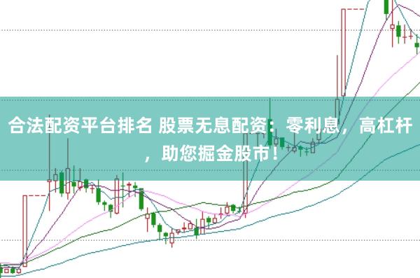 合法配资平台排名 股票无息配资：零利息，高杠杆，助您掘金股市！