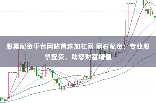 股票配资平台网站首选加杠网 黑石配资：专业股票配资，助您财富增值