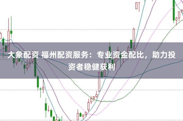 大象配资 福州配资服务：专业资金配比，助力投资者稳健获利