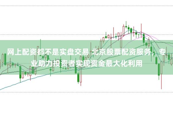 网上配资都不是实盘交易 北京股票配资服务，专业助力投资者实现资金最大化利用