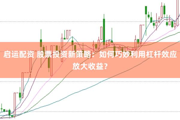 启运配资 股票投资新策略：如何巧妙利用杠杆效应放大收益？