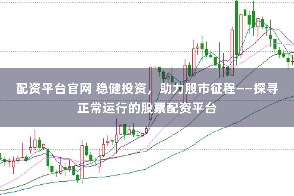 配资平台官网 稳健投资，助力股市征程——探寻正常运行的股票配资平台