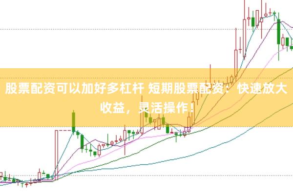 股票配资可以加好多杠杆 短期股票配资：快速放大收益，灵活操作！