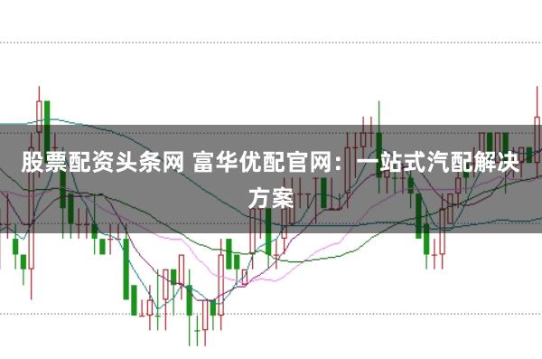 股票配资头条网 富华优配官网：一站式汽配解决方案
