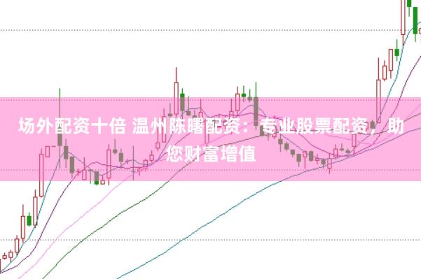 场外配资十倍 温州陈曙配资：专业股票配资，助您财富增值
