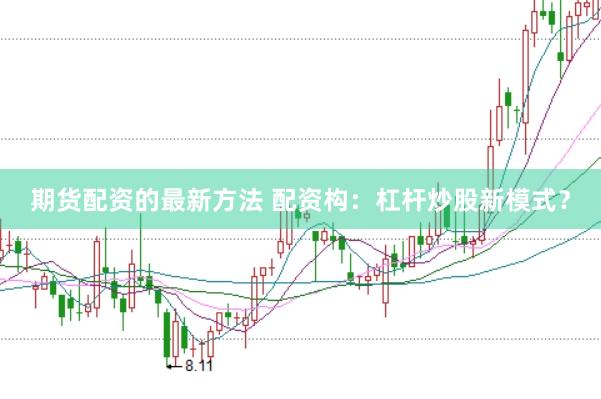 期货配资的最新方法 配资构：杠杆炒股新模式？