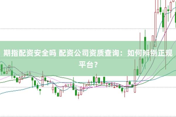 期指配资安全吗 配资公司资质查询：如何辨别正规平台？
