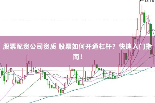 股票配资公司资质 股票如何开通杠杆？快速入门指南！