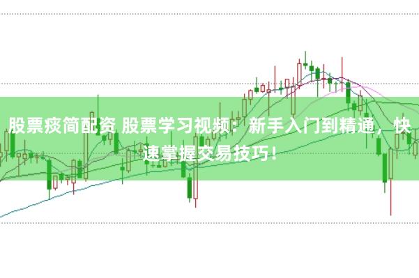 股票痰简配资 股票学习视频：新手入门到精通，快速掌握交易技巧！