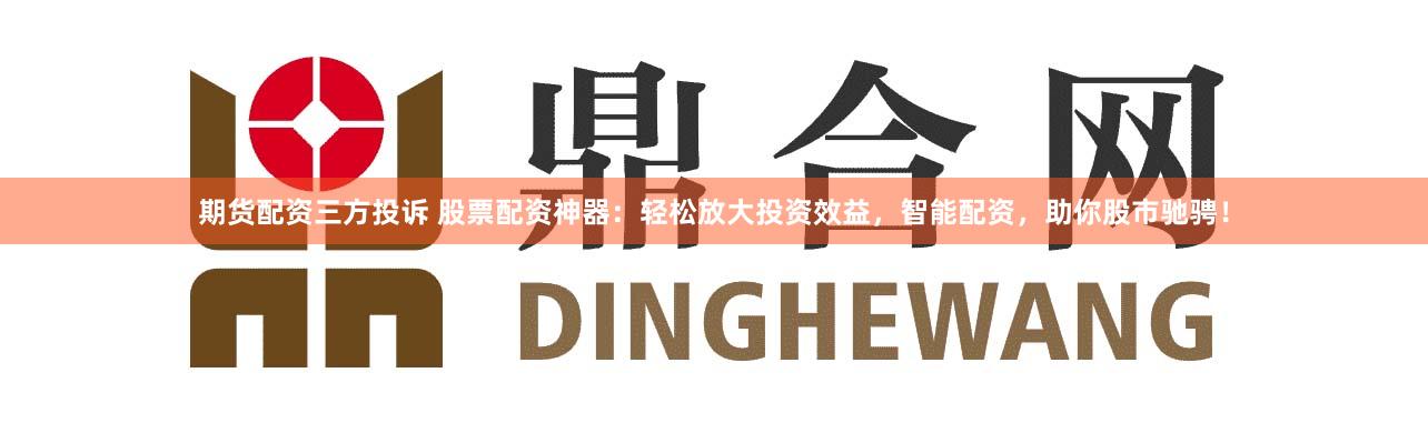 期货配资三方投诉 股票配资神器：轻松放大投资效益，智能配资，助你股市驰骋！