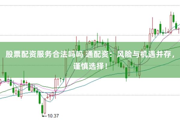 股票配资服务合法吗吗 通配资：风险与机遇并存，谨慎选择！