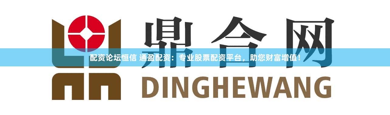 配资论坛恒信 通盈配资：专业股票配资平台，助您财富增值！