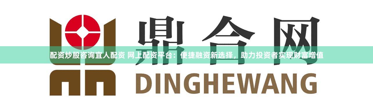 配资炒股咨询宜人配资 网上配资平台：便捷融资新选择，助力投资者实现财富增值