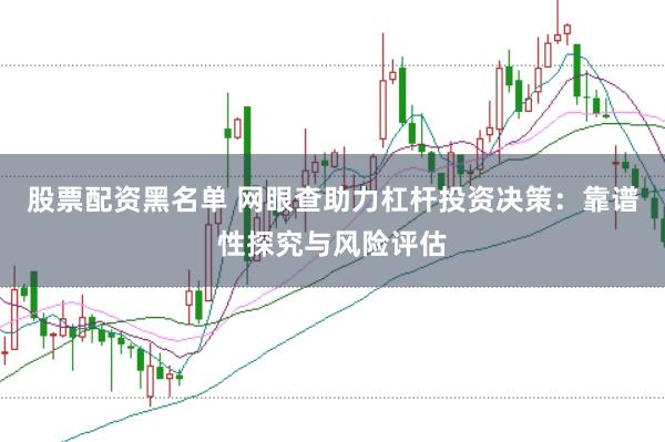 股票配资黑名单 网眼查助力杠杆投资决策：靠谱性探究与风险评估