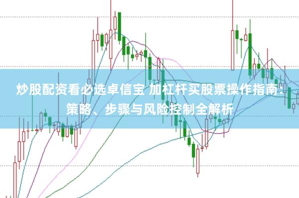 炒股配资看必选卓信宝 加杠杆买股票操作指南：策略、步骤与风险控制全解析