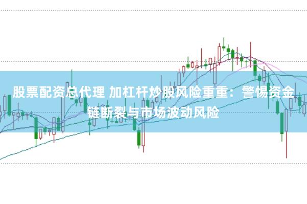 股票配资总代理 加杠杆炒股风险重重：警惕资金链断裂与市场波动风险