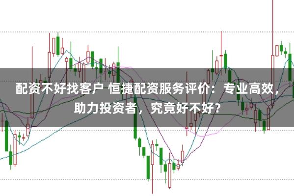 配资不好找客户 恒捷配资服务评价：专业高效，助力投资者，究竟好不好？